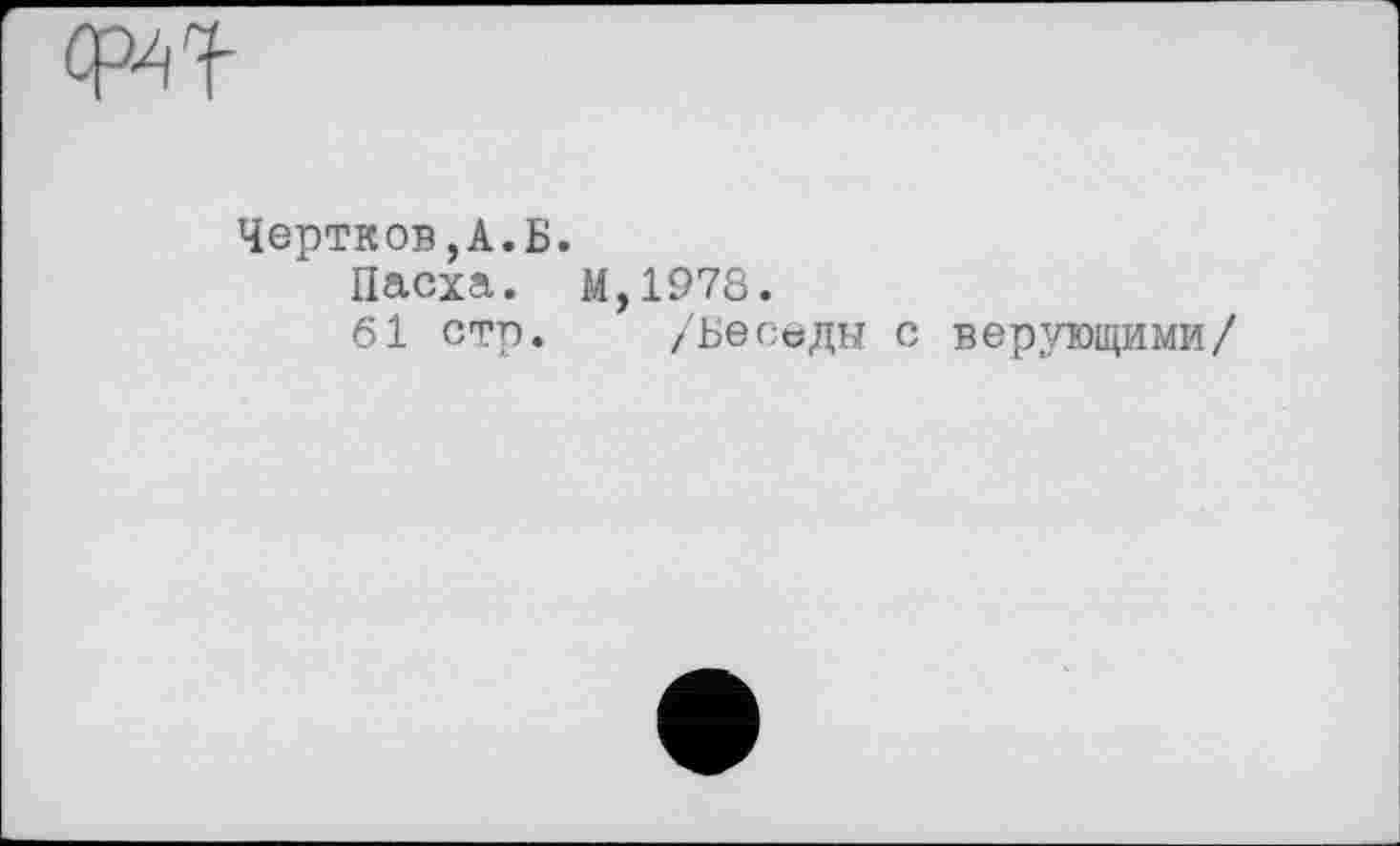 ﻿Чертков,А.Б.
Пасха. М,1978.
61 стр. /Беседы с верующими/